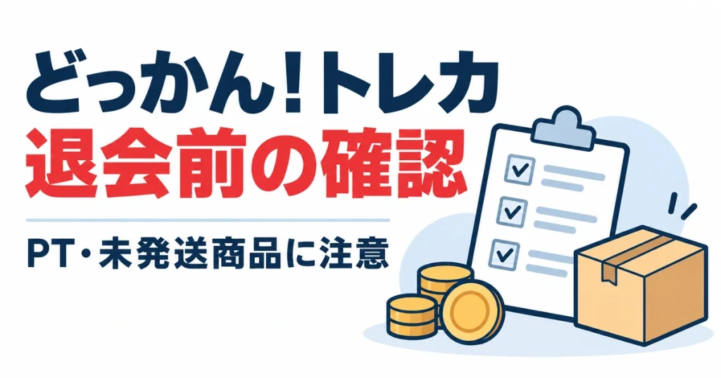 どっかん！トレカ退会前の確認。PT・未発送商品に注意